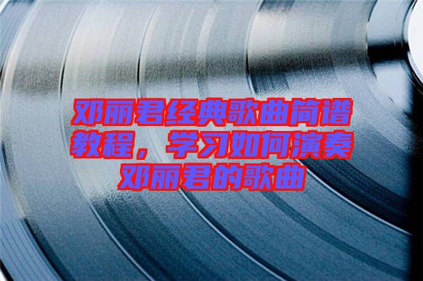 鄧麗君經(jīng)典歌曲簡(jiǎn)譜教程，學(xué)習(xí)如何演奏鄧麗君的歌曲