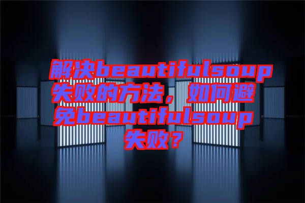 解決beautifulsoup失敗的方法，如何避免beautifulsoup失敗？