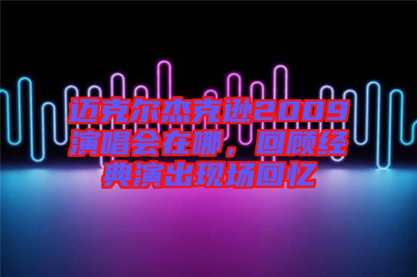 邁克爾杰克遜2009演唱會在哪，回顧經(jīng)典演出現(xiàn)場回憶