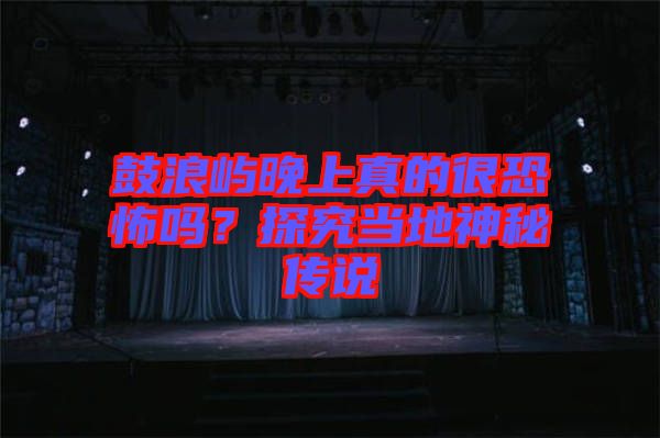 鼓浪嶼晚上真的很恐怖嗎？探究當(dāng)?shù)厣衩貍髡f