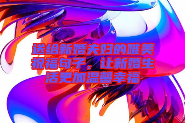 送給新婚夫婦的唯美祝福句子，讓新婚生活更加溫馨幸福