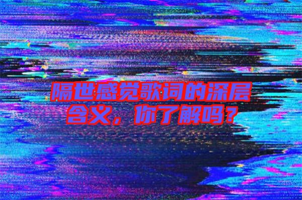 隔世感覺歌詞的深層含義，你了解嗎？