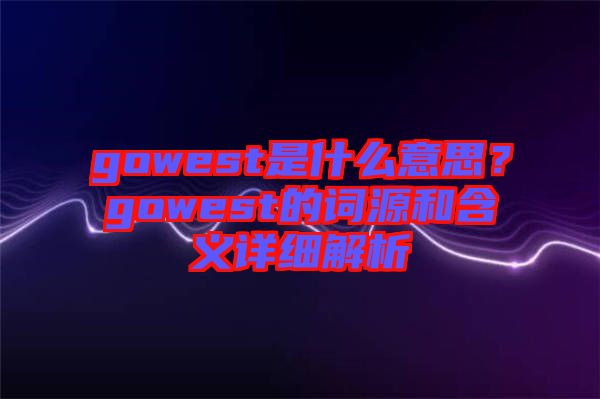 gowest是什么意思？gowest的詞源和含義詳細(xì)解析