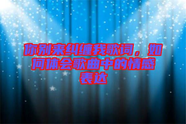 你別來糾纏我歌詞，如何體會歌曲中的情感表達(dá)