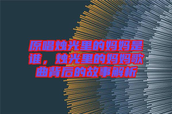 原唱燭光里的媽媽是誰，燭光里的媽媽歌曲背后的故事解析