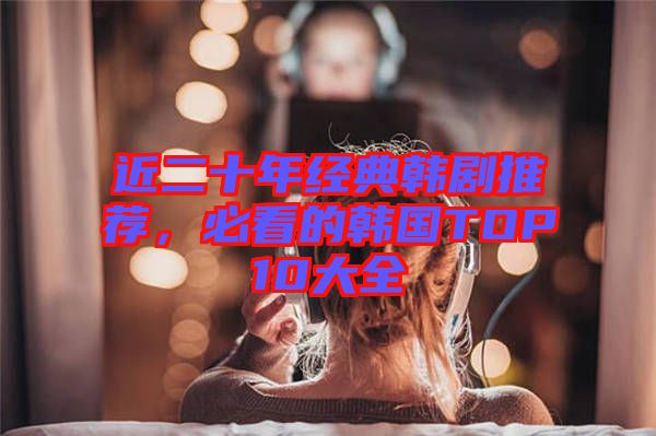 近二十年經(jīng)典韓劇推薦，必看的韓國(guó)TOP10大全