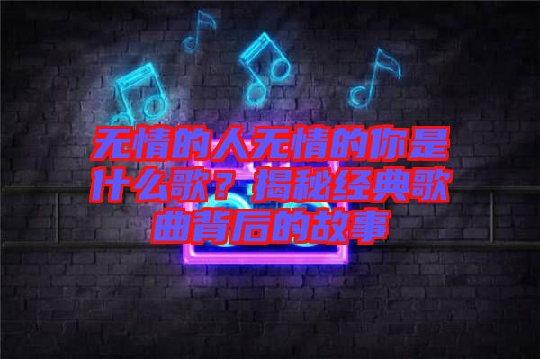 無(wú)情的人無(wú)情的你是什么歌？揭秘經(jīng)典歌曲背后的故事