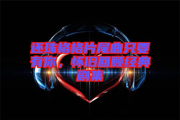 還珠格格片尾曲只要有你，懷舊回顧經(jīng)典劇集
