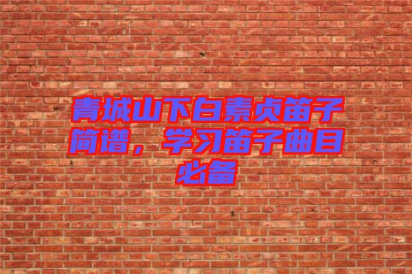 青城山下白素貞笛子簡譜，學(xué)習(xí)笛子曲目必備