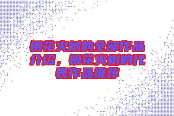 銀花火樹的全部作品介紹，銀花火樹的代表作品推薦