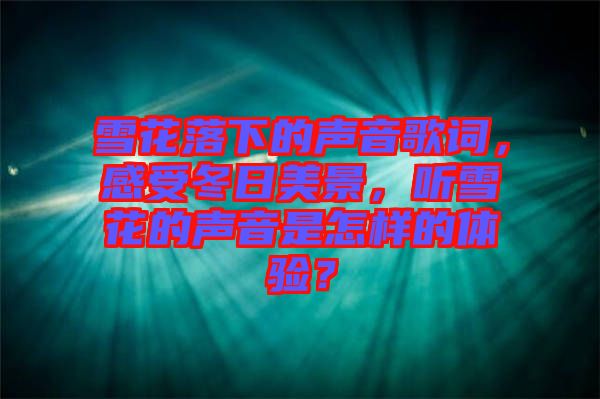 雪花落下的聲音歌詞，感受冬日美景，聽雪花的聲音是怎樣的體驗？