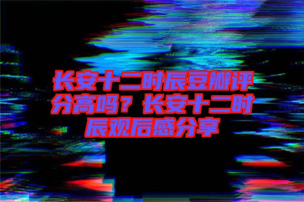 長安十二時辰豆瓣評分高嗎？長安十二時辰觀后感分享