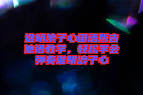 誰明浪子心國語版吉他譜教學，輕松學會彈奏誰明浪子心