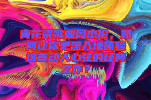 青花瓷歌曲周杰倫，如何讓你更深入地體驗(yàn)這首動(dòng)人心弦的經(jīng)典之作？