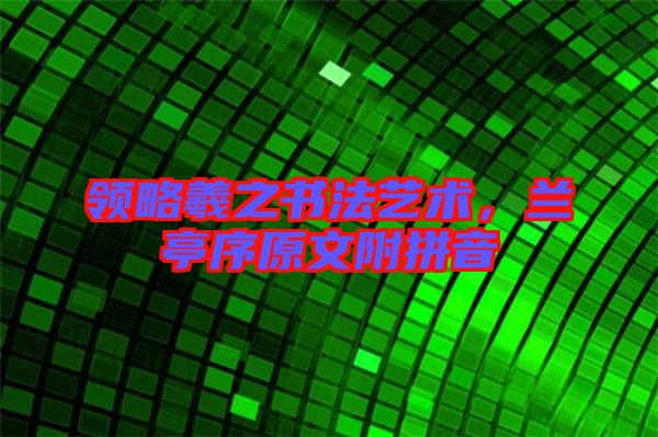 領(lǐng)略羲之書法藝術(shù)，蘭亭序原文附拼音