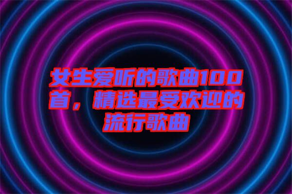 女生愛聽的歌曲100首，精選最受歡迎的流行歌曲
