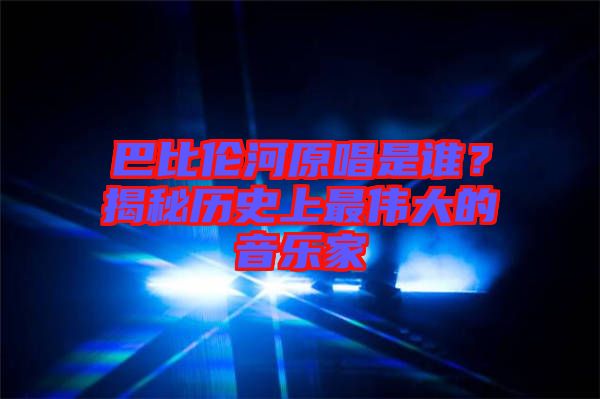巴比倫河原唱是誰？揭秘歷史上最偉大的音樂家