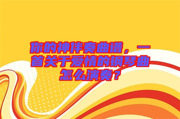 你的神伴奏曲譜，一首關(guān)于愛情的鋼琴曲怎么演奏？