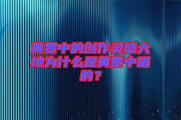 黃貫中的創(chuàng)作靈感大地為什么是黃貫中唱的？