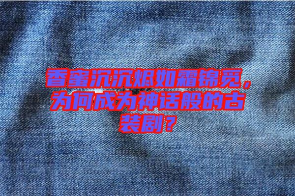 香蜜沉沉燼如霜錦覓，為何成為神話般的古裝劇？