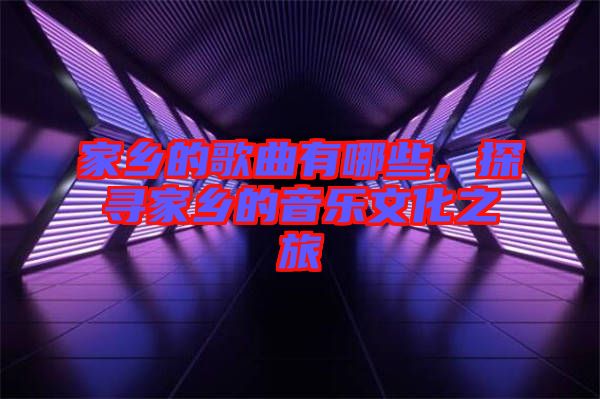 家鄉(xiāng)的歌曲有哪些，探尋家鄉(xiāng)的音樂文化之旅