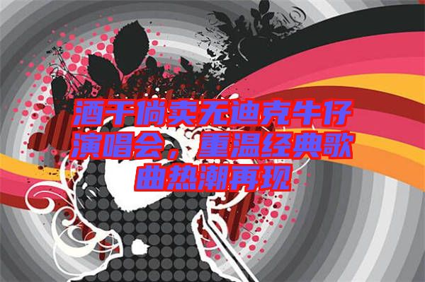 酒干倘賣無(wú)迪克牛仔演唱會(huì)，重溫經(jīng)典歌曲熱潮再現(xiàn)