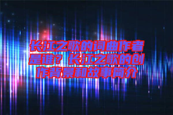 長江之歌的詞曲作者是誰？長江之歌的創(chuàng)作背景和故事簡介