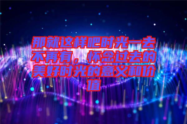 那就這樣吧時光一去不再有，懷念過去的美好時光的意義和價值