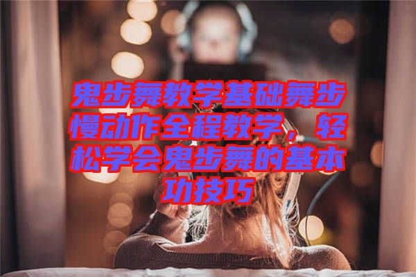 鬼步舞教學(xué)基礎(chǔ)舞步慢動作全程教學(xué)，輕松學(xué)會鬼步舞的基本功技巧