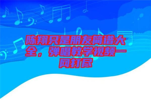陳翔只是朋友簡譜大全，彈唱教學視頻一網(wǎng)打盡