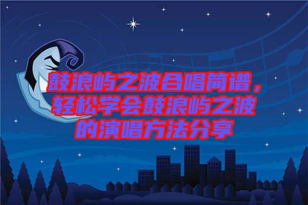 鼓浪嶼之波合唱簡譜，輕松學會鼓浪嶼之波的演唱方法分享