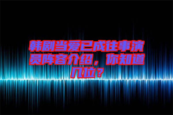 韓劇當(dāng)愛已成往事演員陣容介紹，你知道幾位？
