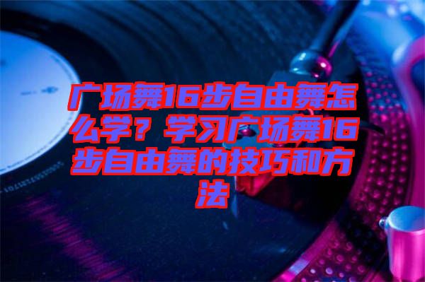 廣場舞16步自由舞怎么學(xué)？學(xué)習(xí)廣場舞16步自由舞的技巧和方法