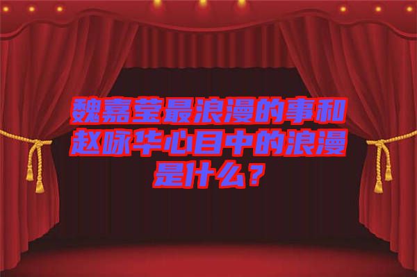 魏嘉瑩最浪漫的事和趙詠華心目中的浪漫是什么？