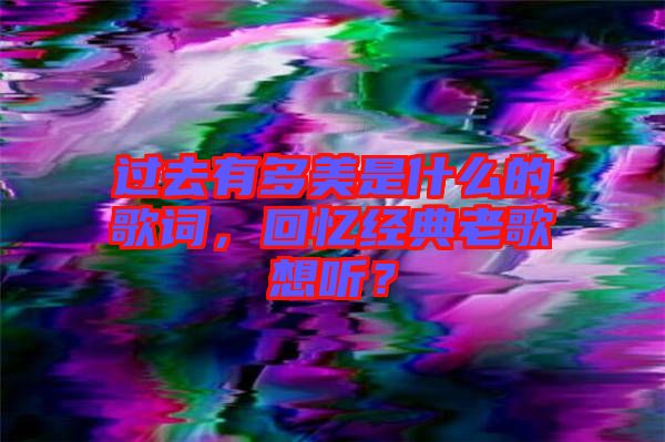 過去有多美是什么的歌詞，回憶經(jīng)典老歌想聽？