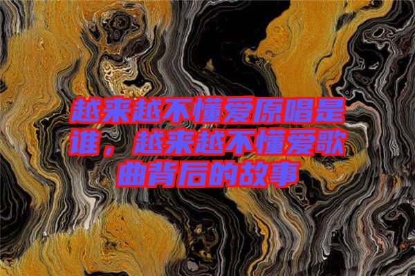越來(lái)越不懂愛(ài)原唱是誰(shuí)，越來(lái)越不懂愛(ài)歌曲背后的故事