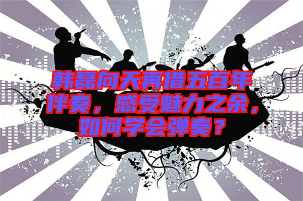 韓磊向天再借五百年伴奏，感受魅力之余，如何學(xué)會彈奏？