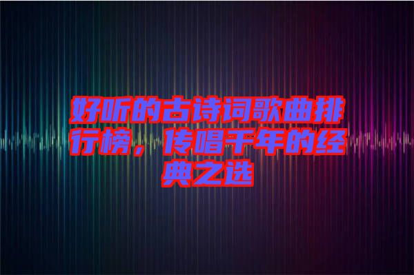好聽(tīng)的古詩(shī)詞歌曲排行榜，傳唱千年的經(jīng)典之選
