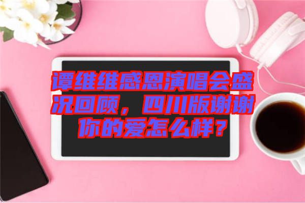 譚維維感恩演唱會盛況回顧，四川版謝謝你的愛怎么樣？
