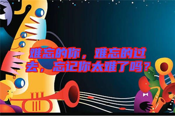 難忘的你，難忘的過(guò)去，忘記你太難了嗎？