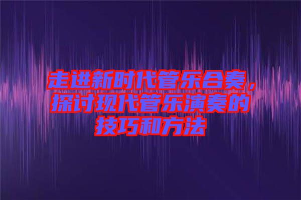 走進(jìn)新時(shí)代管樂(lè)合奏，探討現(xiàn)代管樂(lè)演奏的技巧和方法