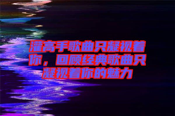 灌高手歌曲只凝視著你，回顧經(jīng)典歌曲只凝視著你的魅力