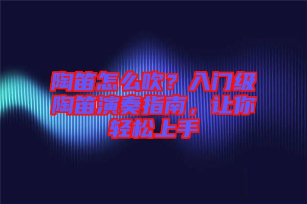 陶笛怎么吹？入門級(jí)陶笛演奏指南，讓你輕松上手