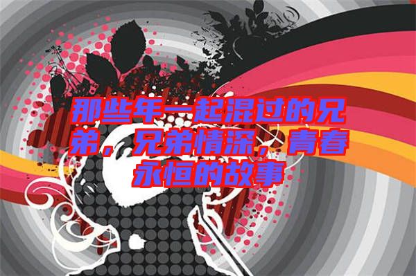 那些年一起混過的兄弟，兄弟情深，青春永恒的故事
