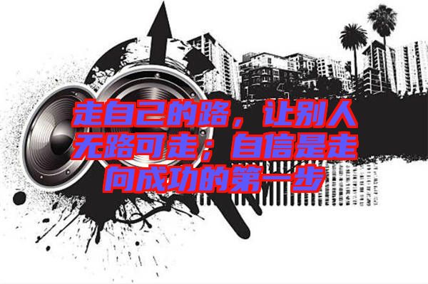 走自己的路，讓別人無路可走；自信是走向成功的第一步