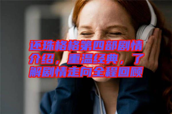 還珠格格第四部劇情介紹，重溫經(jīng)典，了解劇情走向全程回顧