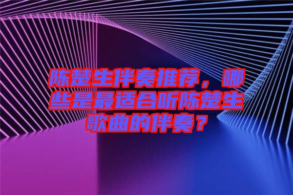 陳楚生伴奏推薦，哪些是最適合聽陳楚生歌曲的伴奏？