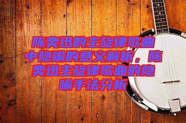 陳奕迅的主旋律歌曲中隱喻的意義解析，陳奕迅主旋律歌曲的隱喻手法分析