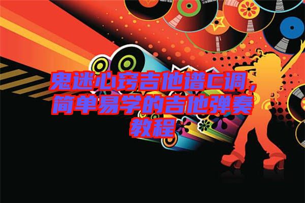 鬼迷心竅吉他譜C調，簡單易學的吉他彈奏教程