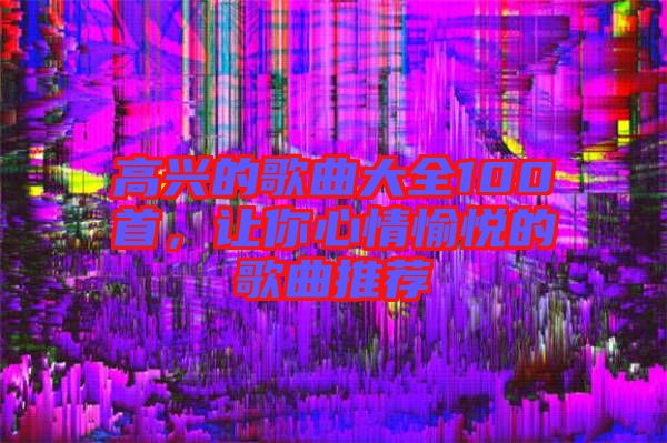 高興的歌曲大全100首，讓你心情愉悅的歌曲推薦